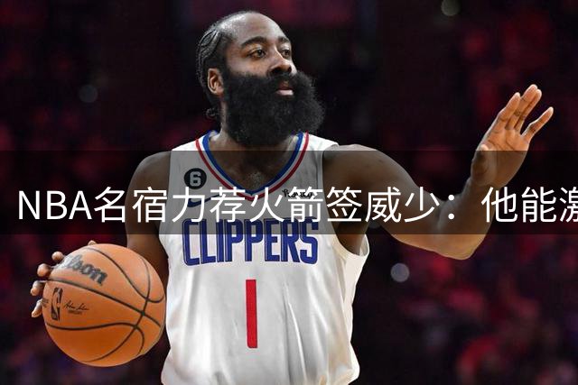 NBA名宿力荐火箭签威少：他能激活杜兰特解放申京进攻潜能